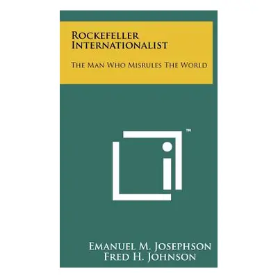 "Rockefeller Internationalist: The Man Who Misrules The World" - "" ("Josephson Emanuel M.")