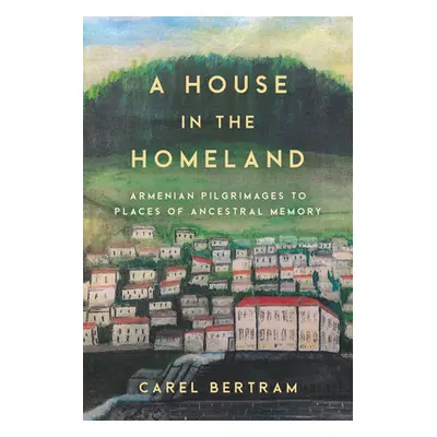 "A House in the Homeland: Armenian Pilgrimages to Places of Ancestral Memory" - "" ("Bertram Car