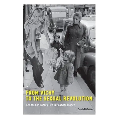 "From Vichy to the Sexual Revolution: Gender and Family Life in Postwar France" - "" ("Fishman S