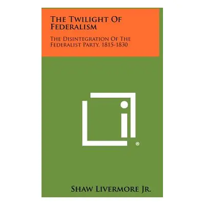 "The Twilight Of Federalism: The Disintegration Of The Federalist Party, 1815-1830" - "" ("Liver