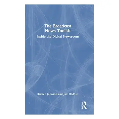 "The Broadcast News Toolkit: Inside the Digital Newsroom" - "" ("Johnson Kirsten")