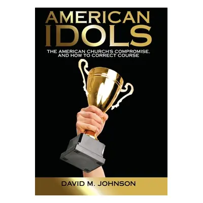 "American Idols: The American Church's Compromise, and How to Correct Course" - "" ("Johnson Dav