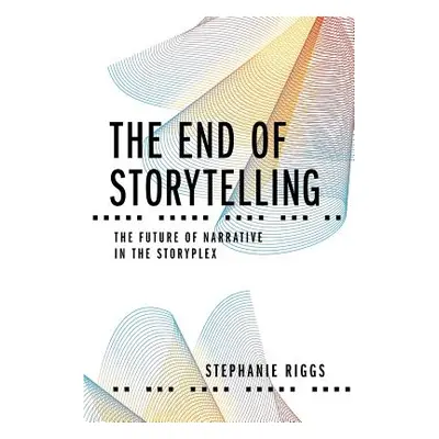 "The End of Storytelling: The Future of Narrative in the Storyplex" - "" ("Riggs Stephanie")