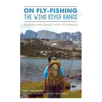 "On Fly-Fishing the Wind River Range: Essays and What Not to Bring" - "" ("Vanzanten Chadd")