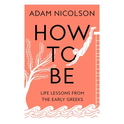 "How to Be" - "Life Lessons from the Early Greeks" ("Nicolson Adam")