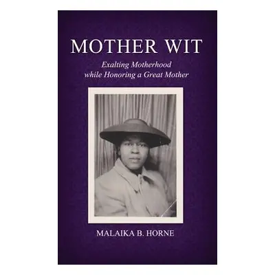 "Mother Wit: Exalting Motherhood while Honoring a Great Mother" - "" ("Horne Malaika B.")