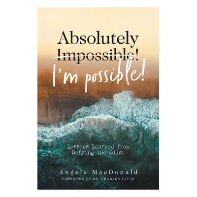 "Absolutely I'm Possible!: Lessons Learned from Defying the Odds" - "" ("MacDonald Angela")