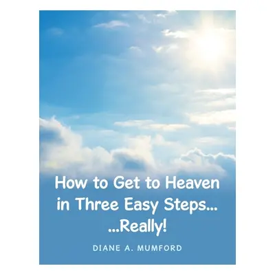 "How to Get to Heaven in Three Easy Steps...: ...Really!" - "" ("Mumford Diane A.")