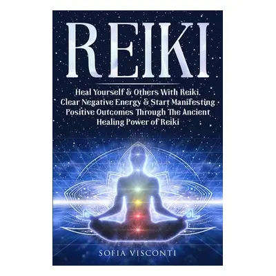 "Reiki: Heal Yourself & Others With Reiki. Clear Negative Energy & Start Manifesting Positive Ou