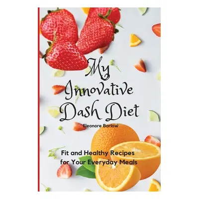 "My Innovative Dash Diet: Fit and Healthy Recipes for Your Everyday Meals" - "" ("Barlow Eleonor