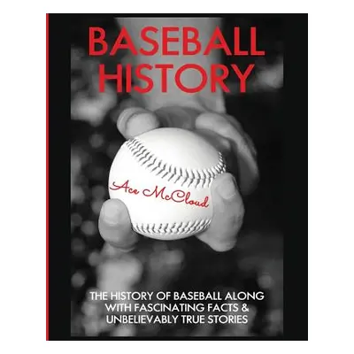 "Baseball History: The History of Baseball Along With Fascinating Facts & Unbelievably True Stor