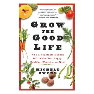 Grow the Good Life: Why a Vegetable Garden Will Make You Happy, Healthy, Wealthy, and Wise (Owen