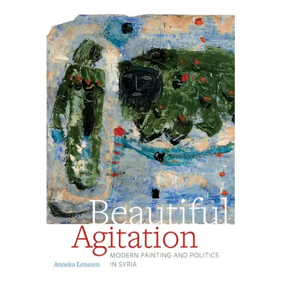 "Beautiful Agitation: Modern Painting and Politics in Syria" - "" ("Lenssen Anneka")