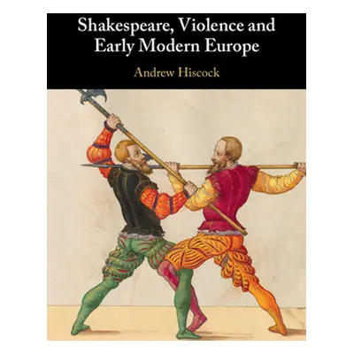 "Shakespeare, Violence and Early Modern Europe" - "" ("Hiscock Andrew")