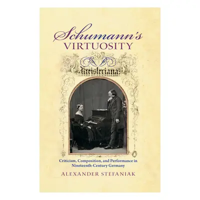 "Schumann's Virtuosity: Criticism, Composition, and Performance in Nineteenth-Century Germany" -