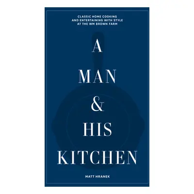 A Man & His Kitchen: Classic Home Cooking and Entertaining with Style at the Wm Brown Farm (Hran