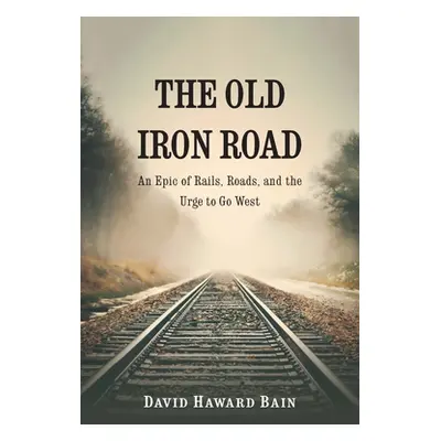 "The Old Iron Road: An Epic of Rails, Roads, and the Urge to Go West" - "" ("Bain David Haward")