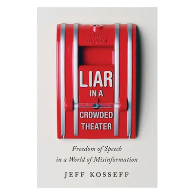 Liar in a Crowded Theater: Freedom of Speech in a World of Misinformation (Kosseff Jeff)