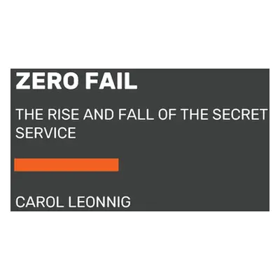 "Zero Fail: The Rise and Fall of the Secret Service" - "" ("Leonnig Carol")