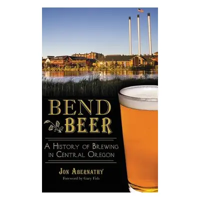 "Bend Beer: A History of Brewing in Central Oregon" - "" ("Abernathy Jon")