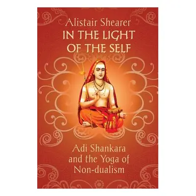 "In the Light of the Self: Adi Shankara and the Yoga of Non-dualism" - "" ("Shearer Alistair")