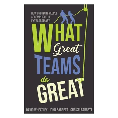 "What Great Teams Do Great: How Ordinary People Accomplish the Extraordinary" - "" ("Wheatley Da