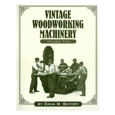 "Vintage Woodworking Machinery, Volume 2" - "" ("Batory Dana Martin")