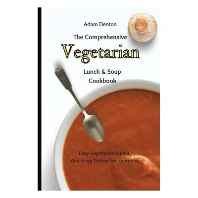 "The Comprehensive Vegetarian Lunch & Soup Cookbook: Easy Vegetarian Lunch And Soup Dishes For E