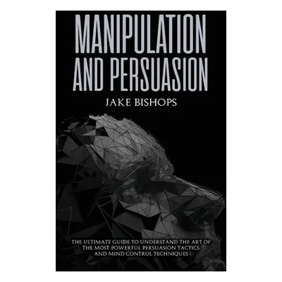 "Manipulation and Persuasion: The Ultimate Guide to Understand the Art of the Most Powerful Pers