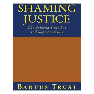 "Shaming Justice: The Arizona State Bar and Supreme Court" - "" ("Trust Bartus")