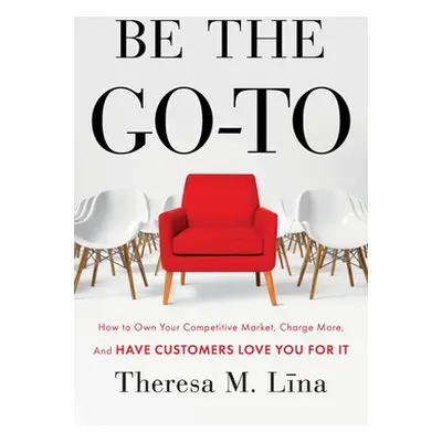 "Be the Go-To: How to Own Your Competitive Market, Charge More, and Have Customers Love You For 