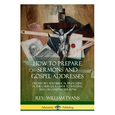 "How to Prepare Sermons and Gospel Addresses: Expository and Biblical Preaching in the Church; A