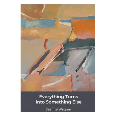 "Everything Turns Into Something Else: poems" - "" ("Wagner Jeanne")