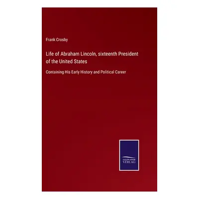 "Life of Abraham Lincoln, sixteenth President of the United States: Containing His Early History