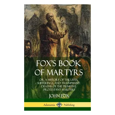 "Fox's Book of Martyrs: Or, A History of the Lives, Sufferings, and Triumphant: Deaths of the Pr