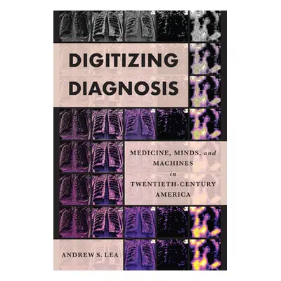 "Digitizing Diagnosis: Medicine, Minds, and Machines in Twentieth-Century America" - "" ("Lea An