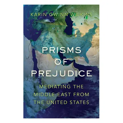 "Prisms of Prejudice: Mediating the Middle East from the United States" - "" ("Wilkins Karin Gwi