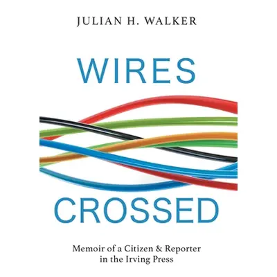 "Wires Crossed: Memoir of a Citizen and Reporter in the Irving Press" - "" ("Walker Julian H.")