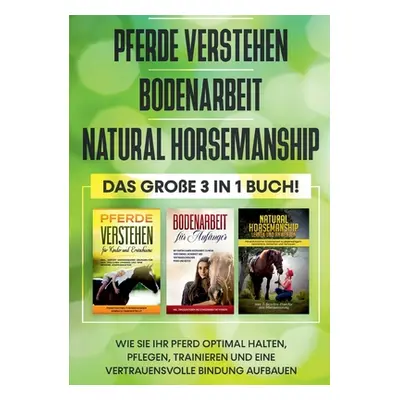 "Pferde verstehen Bodenarbeit Natural Horsemanship - Das groe 3 in 1 Buch: Wie Sie Ihr Pferd opt