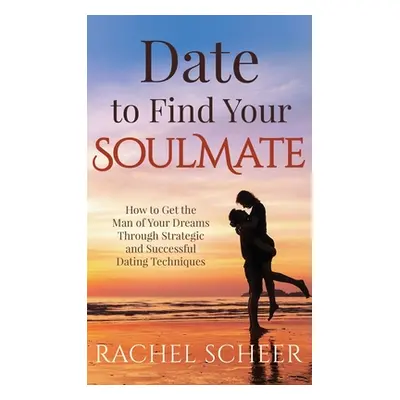 "Date to Find Your Soulmate: How to Get the Man of Your Dreams Through Strategic and Successful 