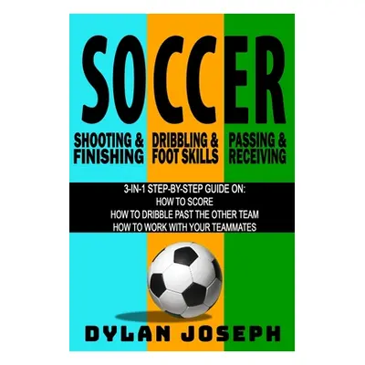 "Soccer: A Step-by-Step Guide on How to Score, Dribble Past the Other Team, and Work with Your T