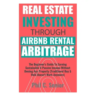 "Real Estate Investing Through AirBNB Rental Arbitrage: The Beginner's Guide To Earning Sustaina