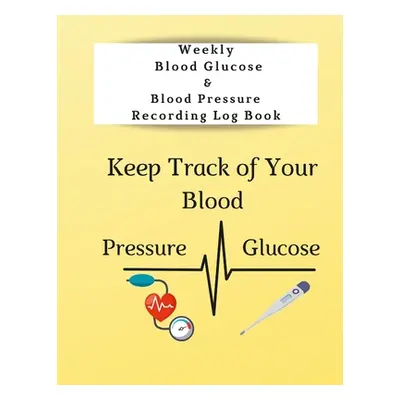 "Weekly Blood Glucose & Blood Pressure Recording Log Book: Keep Track of Your Blood Glucose and 