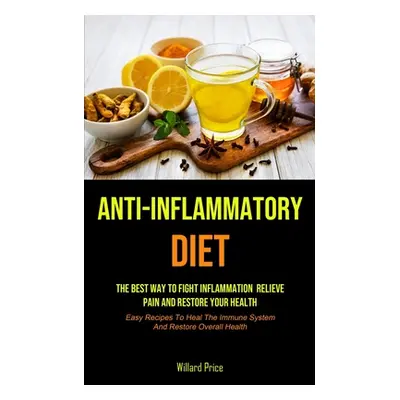 "Anti-Inflammatory Diet: Anti-inflammatory Diet: The Best Way To Fight Inflammation, Relieve Pai