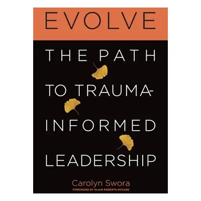 "Evolve: The Path to Trauma-Informed Leadership" - "" ("Swora Carolyn")