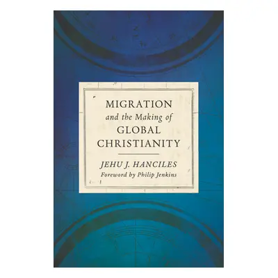 "Migration and the Making of Global Christianity" - "" ("Hanciles Jehu J.")