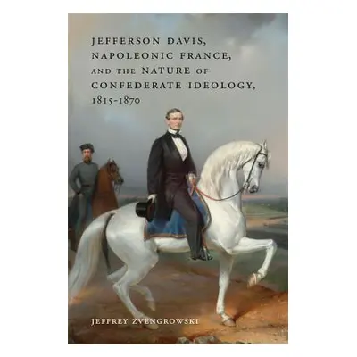 "Jefferson Davis, Napoleonic France, and the Nature of Confederate Ideology, 1815-1870" - "" ("Z