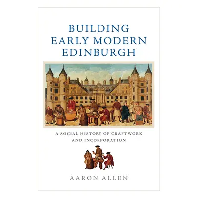 "Building Early Modern Edinburgh: A Social History of Craftwork and Incorporation" - "" ("Allen 