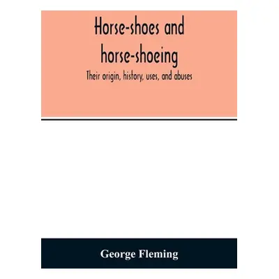 "Horse-shoes and horse-shoeing: their origin, history, uses, and abuses" - "" ("Fleming George")