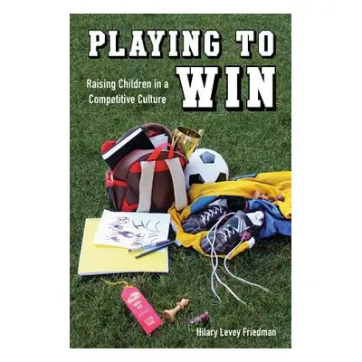 "Playing to Win: Raising Children in a Competitive Culture" - "" ("Friedman Hilary Levey")